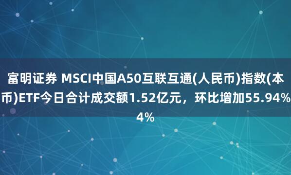 富明证券 MSCI中国A50互联互通(人民币)指数(本币)ETF今日合计成交额1.52亿元，环比增加55.94%