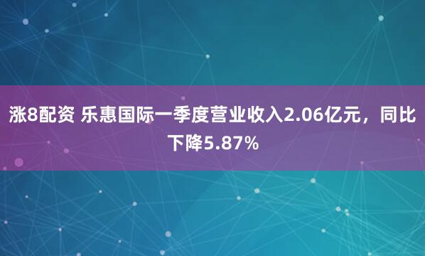 涨8配资 乐惠国际一季度营业收入2.06亿元，同比下降5.87%