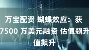 万宝配资 蝴蝶效应：获 7500 万美元融资 估值飙升