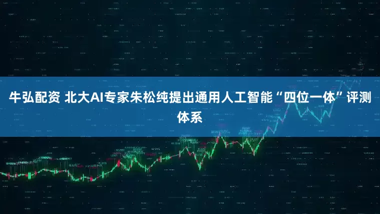 牛弘配资 北大AI专家朱松纯提出通用人工智能“四位一体”评测体系
