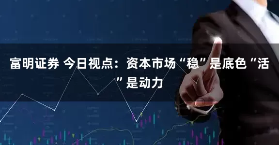 富明证券 今日视点：资本市场“稳”是底色“活”是动力