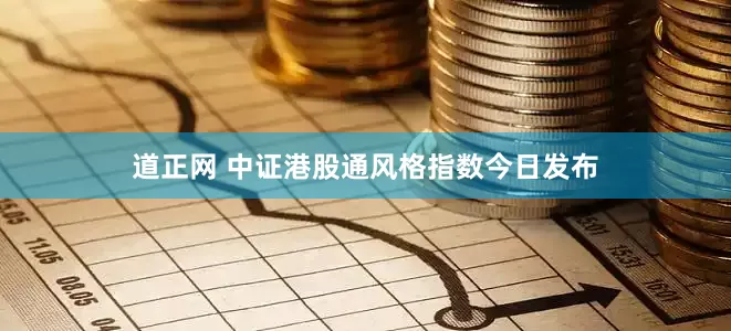 道正网 中证港股通风格指数今日发布