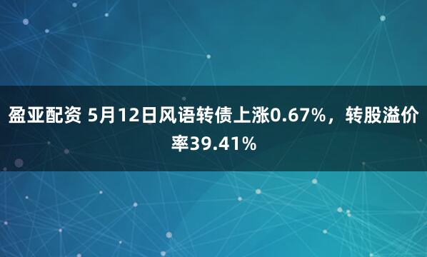 盈亚配资 5月12日风语转债上涨0.67%，转股溢价率39.41%