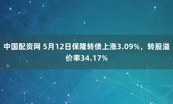 中国配资网 5月12日保隆转债上涨3.09%，转股溢价率34.17%