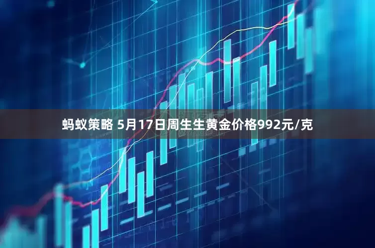 蚂蚁策略 5月17日周生生黄金价格992元/克
