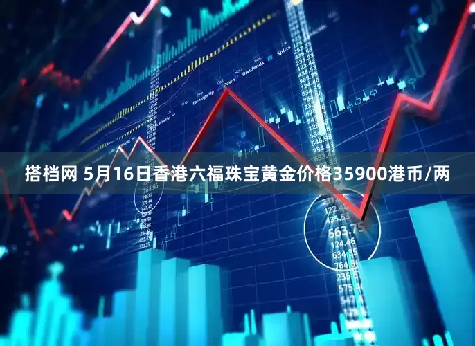 搭档网 5月16日香港六福珠宝黄金价格35900港币/两