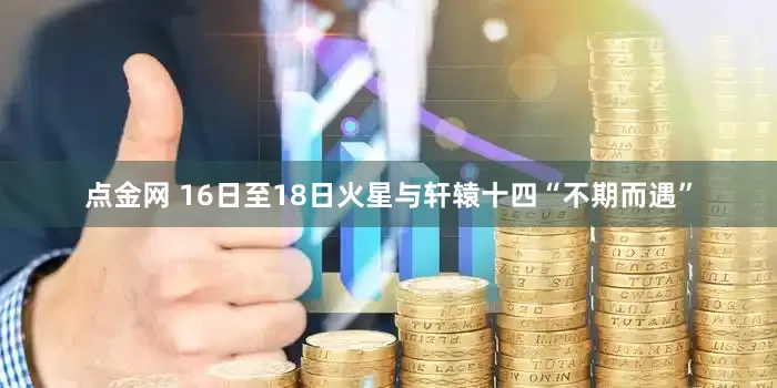 点金网 16日至18日火星与轩辕十四“不期而遇”