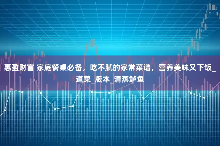惠盈财富 家庭餐桌必备，吃不腻的家常菜谱，营养美味又下饭_道菜_版本_清蒸鲈鱼
