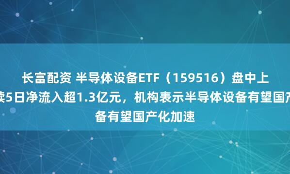长富配资 半导体设备ETF（159516）盘中上行，连续5日净流入超1.3亿元，机构表示半导体设备有望国产化加速