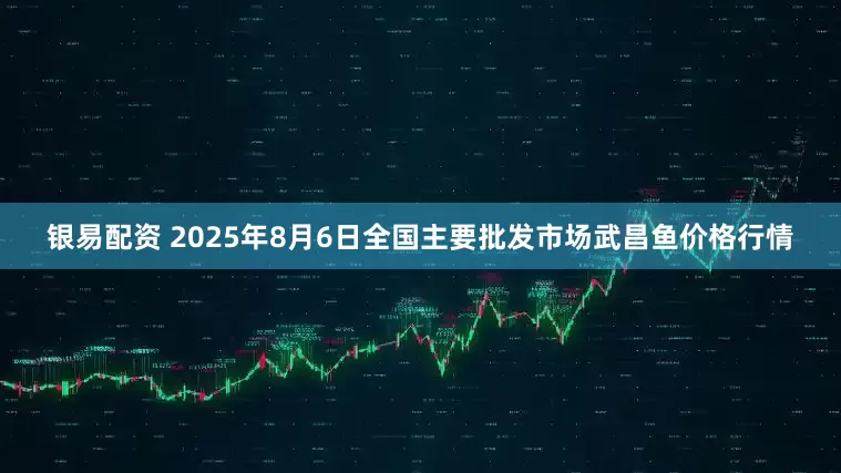 银易配资 2025年8月6日全国主要批发市场武昌鱼价格行情