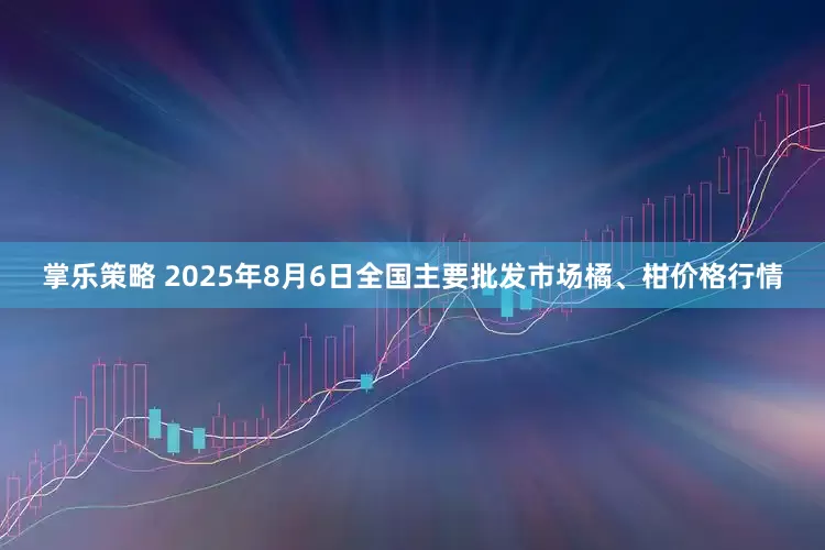 掌乐策略 2025年8月6日全国主要批发市场橘、柑价格行情