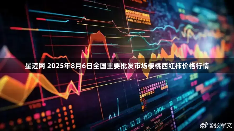 星迈网 2025年8月6日全国主要批发市场樱桃西红柿价格行情