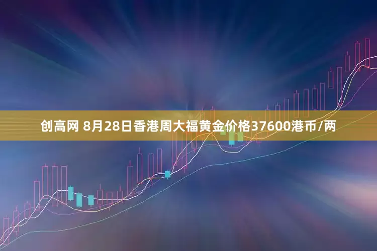 创高网 8月28日香港周大福黄金价格37600港币/两