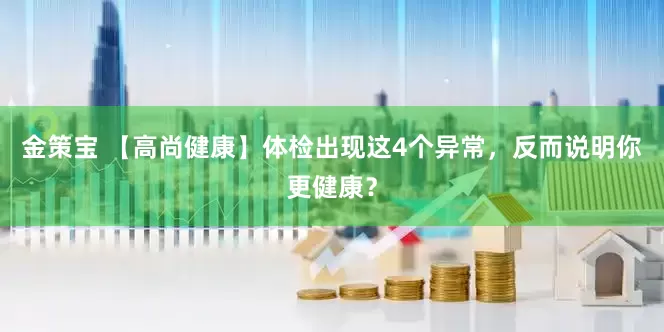 金策宝 【高尚健康】体检出现这4个异常，反而说明你更健康？