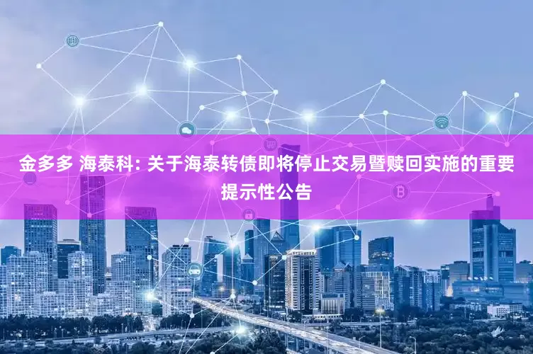 金多多 海泰科: 关于海泰转债即将停止交易暨赎回实施的重要提示性公告