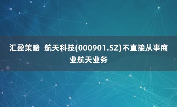 汇盈策略  航天科技(000901.SZ)不直接从事商业航天业务