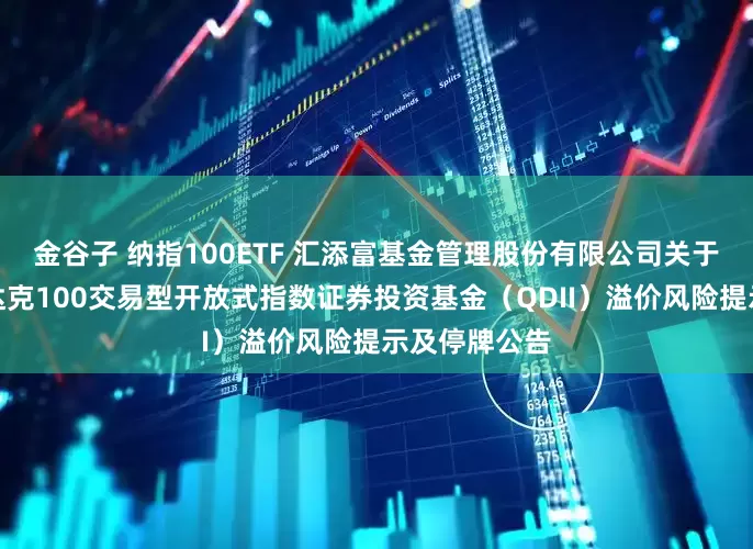 金谷子 纳指100ETF 汇添富基金管理股份有限公司关于汇添富纳斯达克100交易型开放式指数证券投资基金（QDII）溢价风险提示及停牌公告
