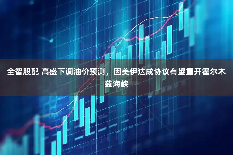 全智股配 高盛下调油价预测，因美伊达成协议有望重开霍尔木兹海峡